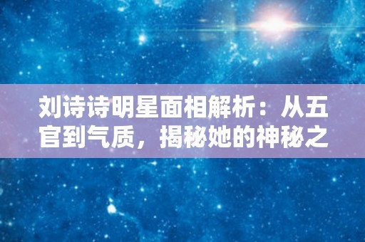 刘诗诗明星面相解析：从五官到气质，揭秘她的神秘之美