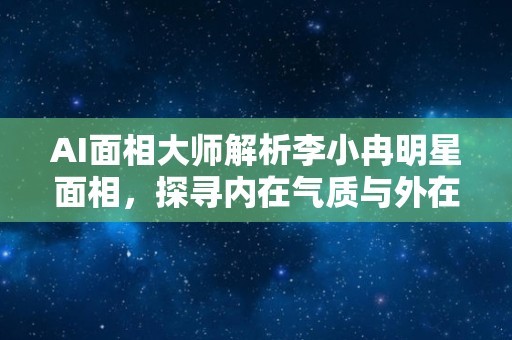 AI面相大师解析李小冉明星面相，探寻内在气质与外在特征的奥秘