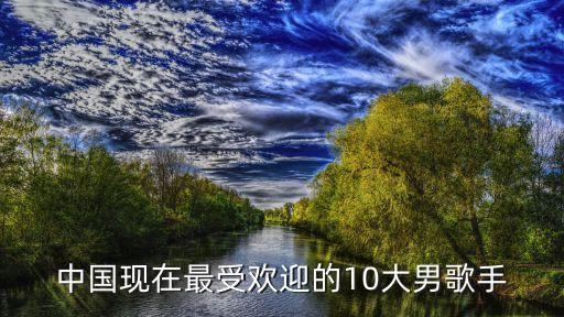 中国现在最受欢迎的10大男歌手