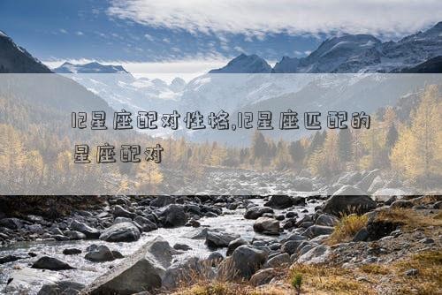 12星座配对性格,12星座匹配的星座配对