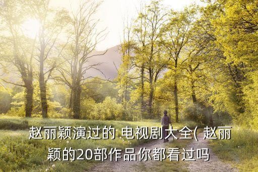  赵丽颖演过的 电视剧大全( 赵丽颖的20部作品你都看过吗