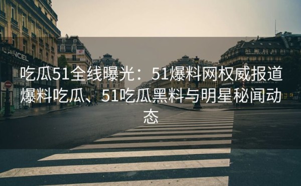 吃瓜51全线曝光：51爆料网权威报道爆料吃瓜、51吃瓜黑料与明星秘闻动态