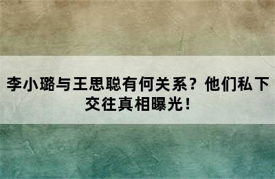 李小璐与王思聪有何关系？他们私下交往真相曝光！