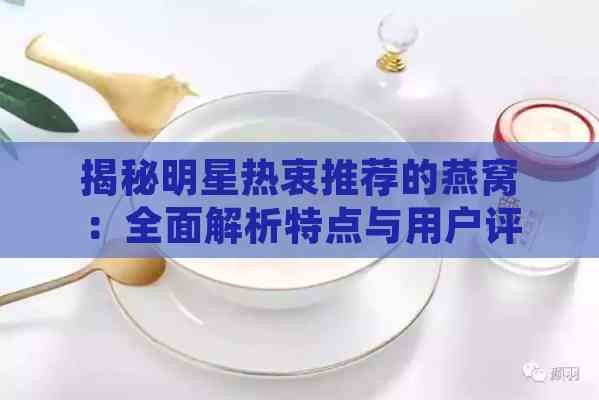 揭秘明星热衷推荐的燕窝：全面解析特点与用户评价