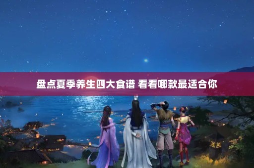 盘点夏季养生四大食谱 看看哪款最适合你