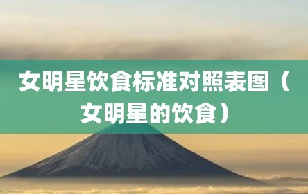 女明星饮食标准对照表图（女明星的饮食）