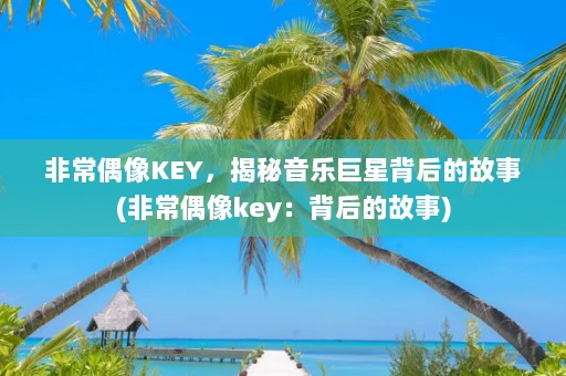 非常偶像KEY，揭秘音乐巨星背后的故事(非常偶像key：背后的故事)