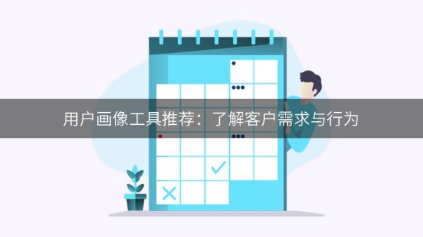 用户画像工具推荐：了解客户需求与行为