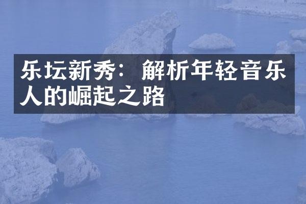 乐坛新秀：解析年轻音乐人的崛起之路