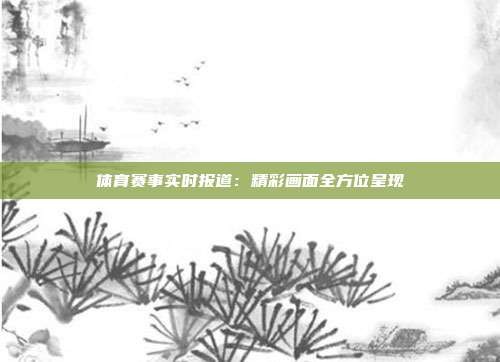 体育赛事实时报道:精彩画面全方位呈现