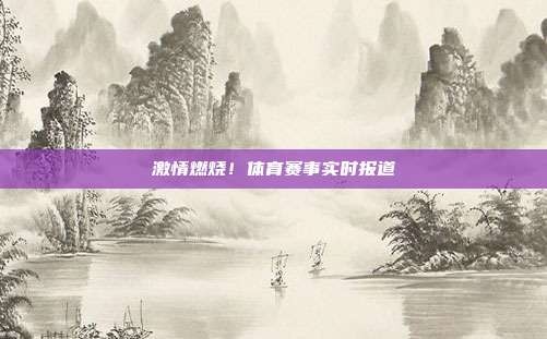 激情燃烧!体育赛事实时报道