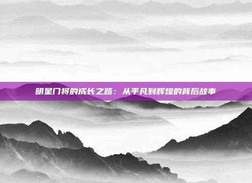 明星门将的成长之路:从平凡到辉煌的背后故事