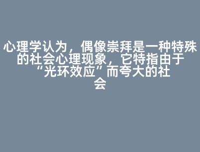 心理学认为，偶像崇拜是一种特殊的社会心理现象，它特指由于“光环效应”而夸大的社会印象和盲目心理的心理倾
