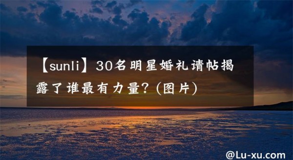 【sunli】30名明星婚礼请帖揭露了谁最有力量？(图片)文章配图