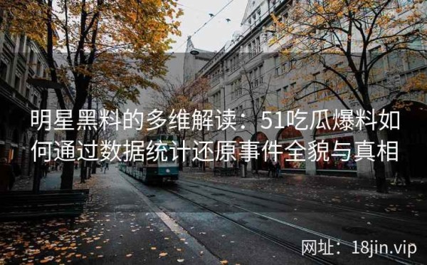 明星黑料的多维解读：51吃瓜爆料如何通过数据统计还原事件全貌与真相