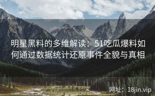 明星黑料的多维解读：51吃瓜爆料如何通过数据统计还原事件全貌与真相