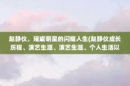 赵静仪，璀璨明星的闪耀人生(赵静仪成长历程、演艺生涯、演艺生涯、个人生活以及未来展望)