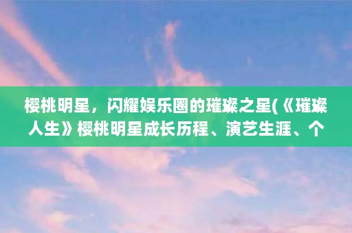 樱桃明星，闪耀娱乐圈的璀璨之星(《璀璨人生》樱桃明星成长历程、演艺生涯、个人生活以及未来展望)