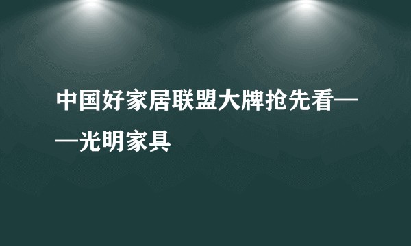 中国好家居联盟大牌抢先看——光明家具