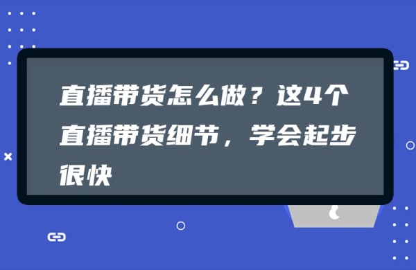 图片[1]-直播带货怎么做？这4个直播带货细节，学会起步很快-赚在家创业号