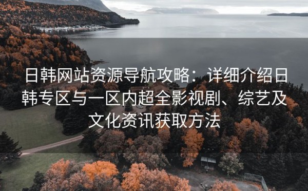 日韩网站资源导航攻略：详细介绍日韩专区与一区内超全影视剧、综艺及文化<a target=