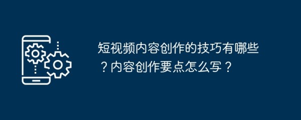 短视频内容创作的技巧有哪些？内容创作要点怎么写？