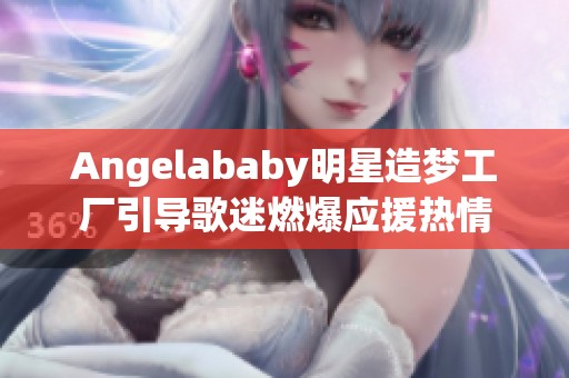 Angelababy明星造梦工厂引导歌迷燃爆应援热情