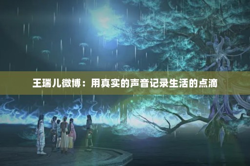 王瑞儿微博：用真实的声音记录生活的点滴