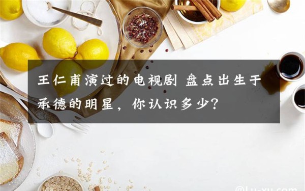 王仁甫演过的电视剧 盘点出生于承德的明星，你认识多少？文章配图