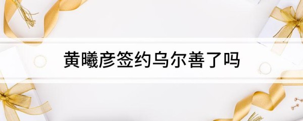 黄曦彦签约乌尔善了吗