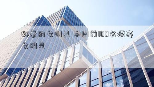 好看的女明星 中国前100名漂亮女明星