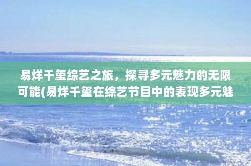 易烊千玺综艺之旅，探寻多元魅力的无限可能(易烊千玺在综艺节目中的表现多元魅力)