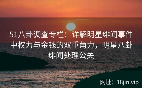 51八卦调查专栏：详解明星绯闻事件中权力与金钱的双重角力，<a target=