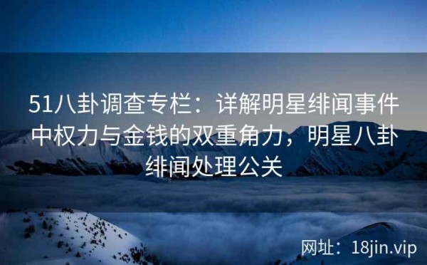 51八卦调查专栏：详解明星绯闻事件中权力与金钱的双重角力，<a target=