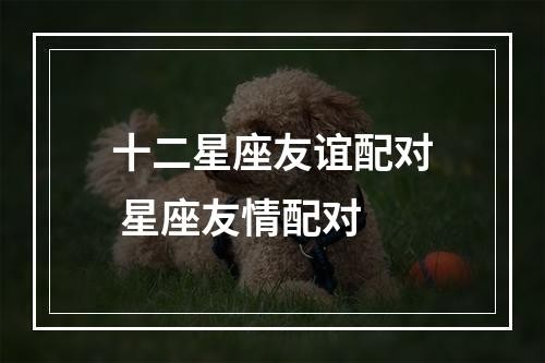 十二星座友谊配对 星座友情配对
