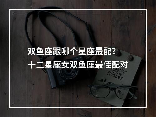 双鱼座跟哪个星座最配? 十二星座女双鱼座最佳配对