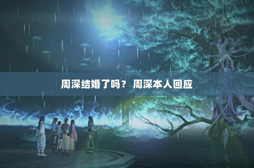 周深结婚了吗？ 周深本人回应