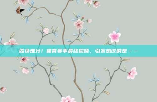 胜负难分!体育赛事最终揭晓,引发热议的是……