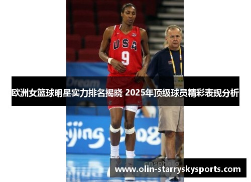 欧洲女篮球明星实力排名揭晓 2025年顶级球员精彩表现分析