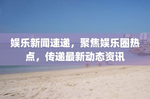 娱乐新闻速递，聚焦娱乐圈热点，传递最新动态<a target=