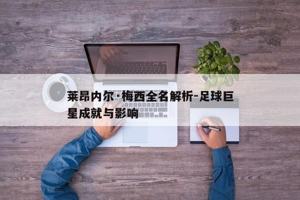 莱昂内尔·梅西全名解析-足球巨星成就与影响
