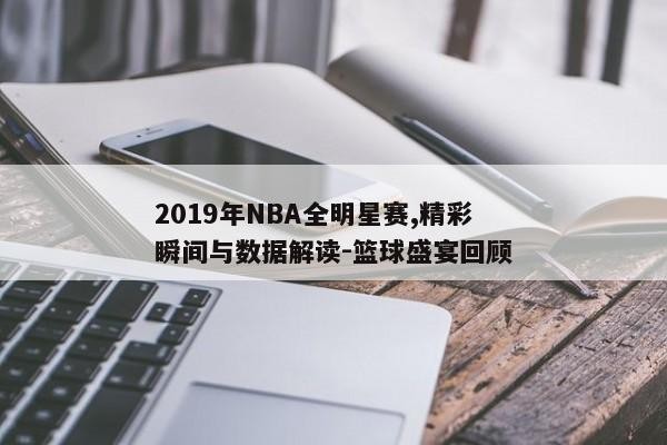 2019年NBA全明星赛,精彩瞬间与数据解读-篮球盛宴回顾