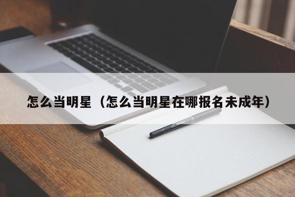 怎么当明星（怎么当明星在哪报名未成年） 怎么当明星 第1张