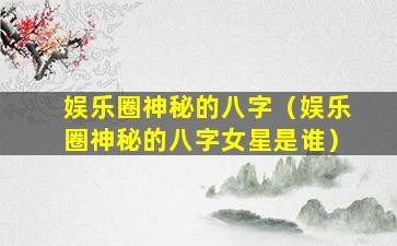 娱乐圈神秘的八字（娱乐圈神秘的八字女星是谁）