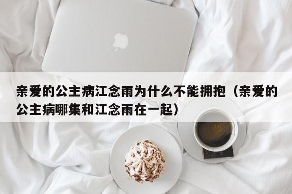 亲爱的公主病江念雨为什么不能拥抱(亲爱的公主病哪集和江念雨在一起)
