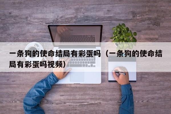 一条狗的使命结局有彩蛋吗(一条狗的使命结局有彩蛋吗视频)