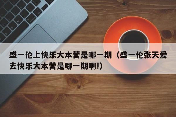 盛一伦上快乐大本营是哪一期(盛一伦张天爱去快乐大本营是哪一期啊!)