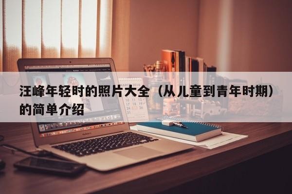 汪峰年轻时的照片大全(从儿童到青年时期)的简单介绍
