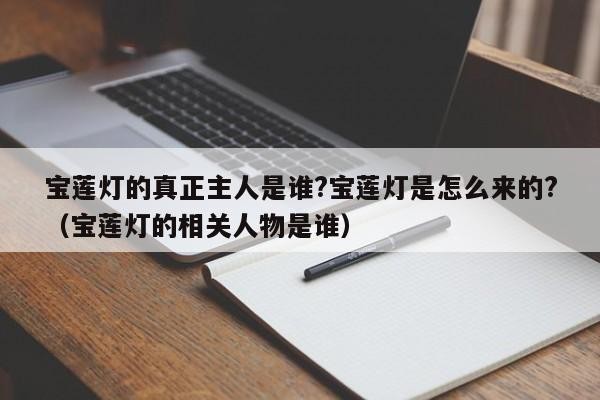 宝莲灯的真正主人是谁?宝莲灯是怎么来的?(宝莲灯的相关人物是谁)