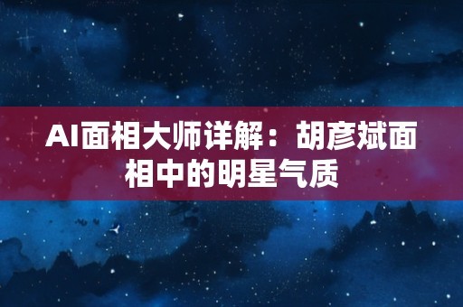 AI面相大师详解：胡彦斌面相中的明星气质